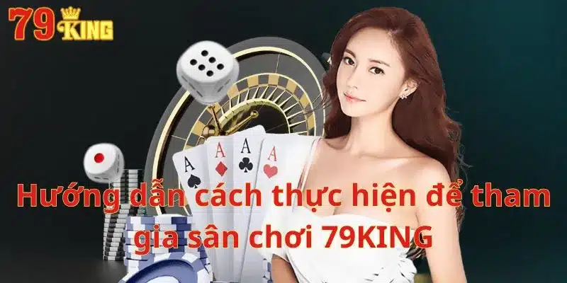 Hướng dẫn cách thực hiện để tham gia sân chơi 79KING