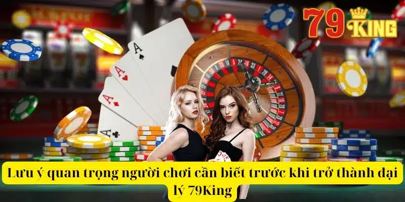 Lưu ý quan trọng người chơi cần biết trước khi trở thành đại lý 79King