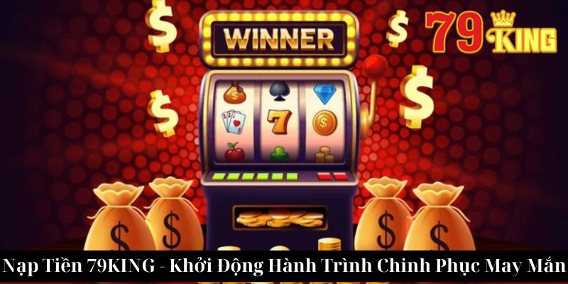 Nạp Tiền 79King - Khởi Động Hành Trình Chinh Phục May Mắn