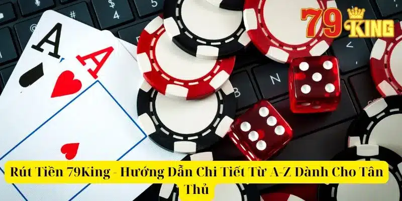 Rút Tiền 79King - Hướng Dẫn Chi Tiết Từ A-Z Dành Cho Tân Thủ