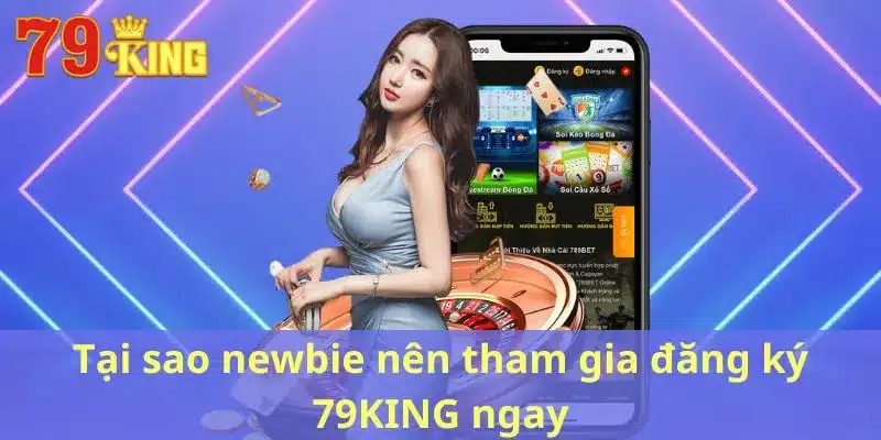 Tại sao newbie nên tham gia đăng ký 79KING ngay