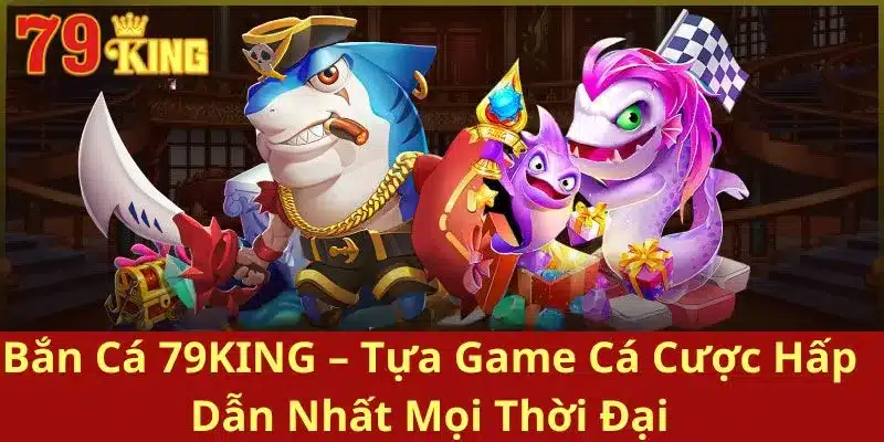 Bắn Cá 79KING – Tựa Game Cá Cược Hấp Dẫn Nhất Mọi Thời Đại