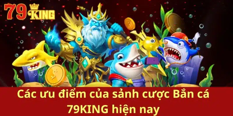 Các ưu điểm của sảnh cược Bắn cá 79KING hiện nay