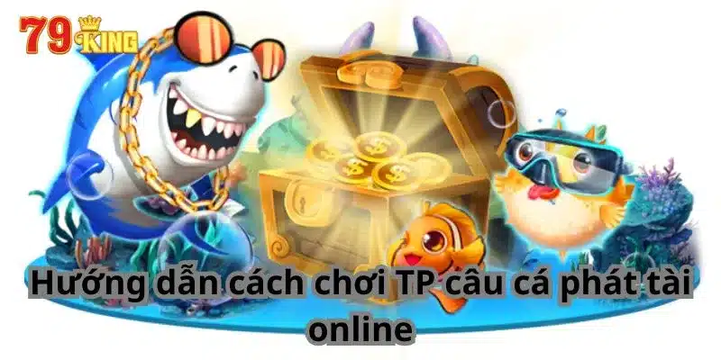 Hướng dẫn cách chơi TP câu cá phát tài online