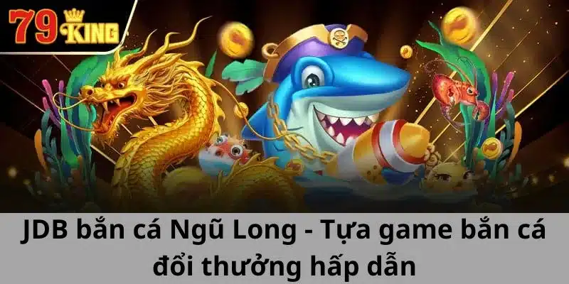 Jdb Bắn Cá Ngũ Long - Tựa Game Bắn Cá Đổi Thưởng Hấp Dẫn