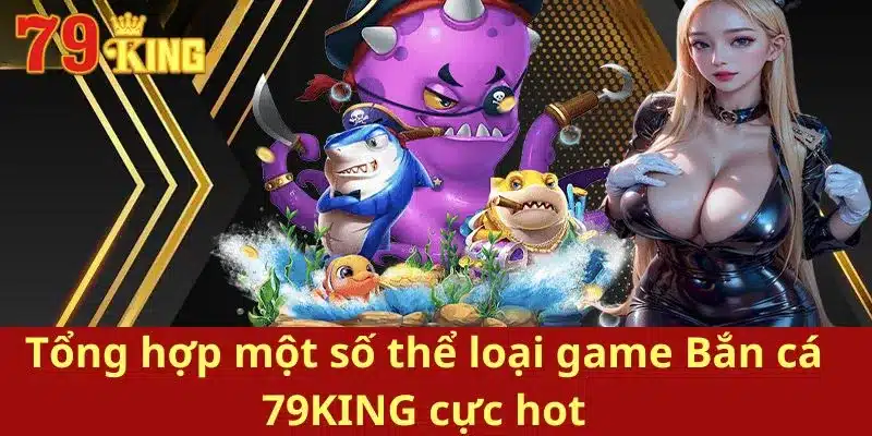 Tổng hợp một số thể loại game Bắn cá 79KING cực hot